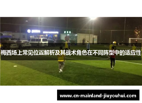 梅西场上常见位置解析及其战术角色在不同阵型中的适应性