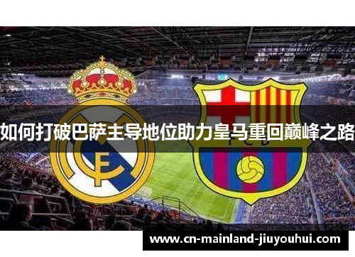 如何打破巴萨主导地位助力皇马重回巅峰之路 如何打破巴萨主导地位助力皇马重回巅峰之路