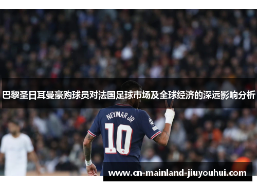 巴黎圣日耳曼豪购球员对法国足球市场及全球经济的深远影响分析