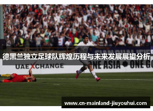 德黑兰独立足球队辉煌历程与未来发展展望分析 德黑兰独立足球队辉煌历程与未来发展展望分析