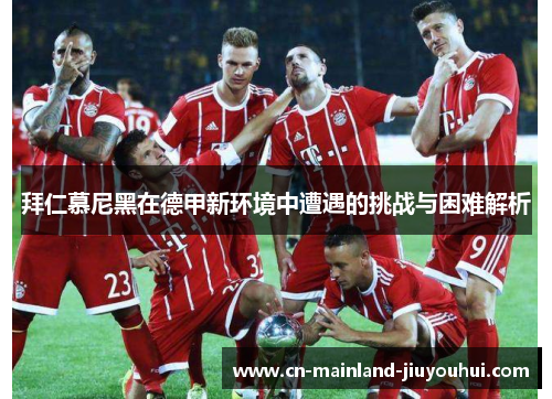 拜仁慕尼黑在德甲新环境中遭遇的挑战与困难解析 拜仁慕尼黑在德甲新环境中遭遇的挑战与困难解析