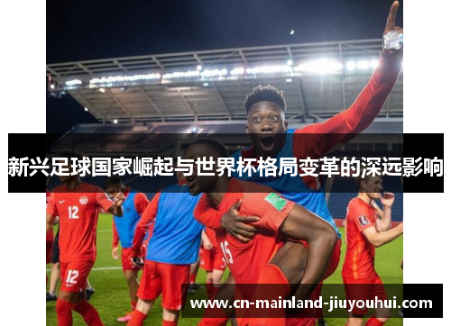 新兴足球国家崛起与世界杯格局变革的深远影响 新兴足球国家崛起与世界杯格局变革的深远影响