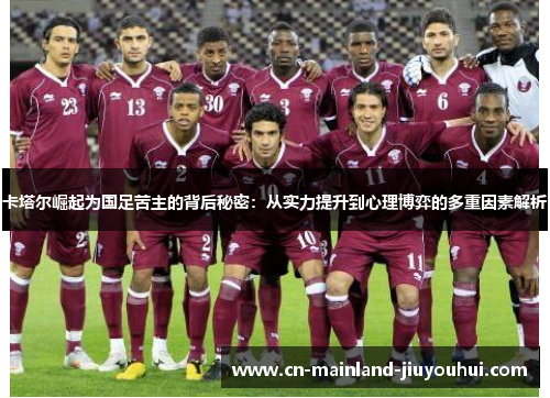 卡塔尔崛起为国足苦主的背后秘密:从实力提升到心理博弈的多重因素解析 卡塔尔崛起为国足苦主的背后秘密:从实力提升到心理博弈的多重因素解析