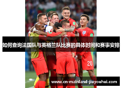如何查询法国队与英格兰队比赛的具体时间和赛事安排 如何查询法国队与英格兰队比赛的具体时间和赛事安排