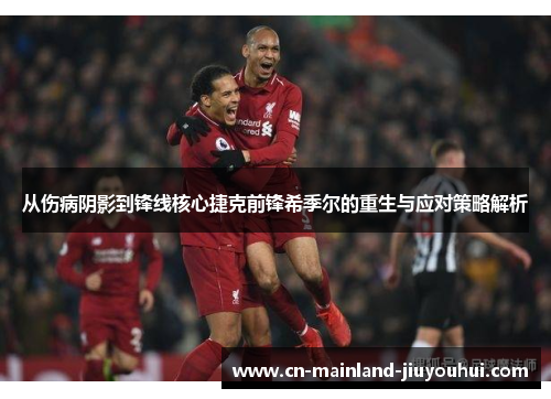 从伤病阴影到锋线核心捷克前锋希季尔的重生与应对策略解析 从伤病阴影到锋线核心捷克前锋希季尔的重生与应对策略解析