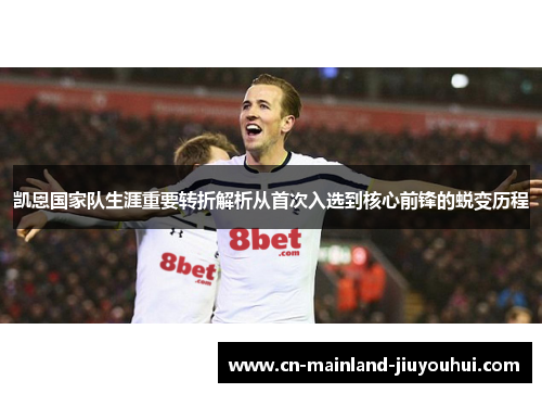 凯恩国家队生涯重要转折解析从首次入选到核心前锋的蜕变历程 凯恩国家队生涯重要转折解析从首次入选到核心前锋的蜕变历程