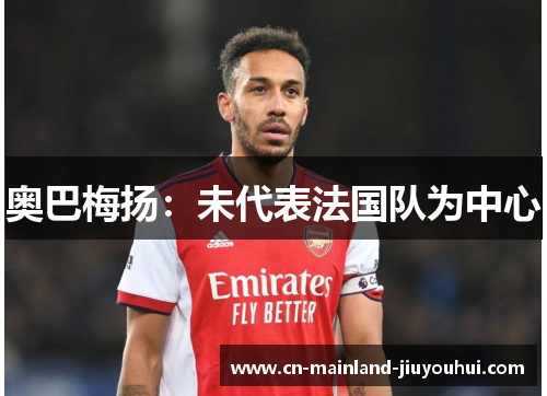 奥巴梅扬:未代表法国队为中心 奥巴梅扬:未代表法国队为中心