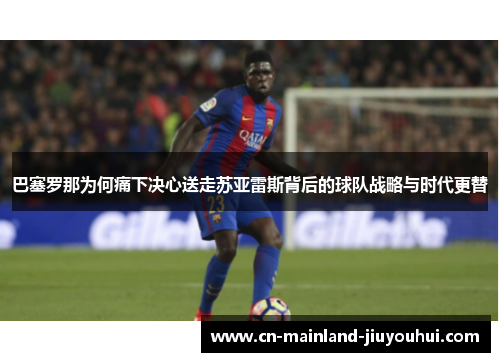 巴塞罗那为何痛下决心送走苏亚雷斯背后的球队战略与时代更替 巴塞罗那为何痛下决心送走苏亚雷斯背后的球队战略与时代更替