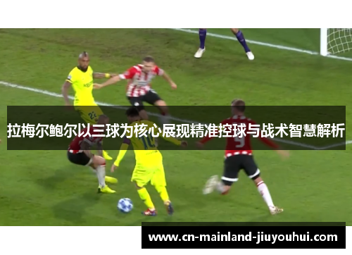 拉梅尔鲍尔以三球为核心展现精准控球与战术智慧解析 拉梅尔鲍尔以三球为核心展现精准控球与战术智慧解析