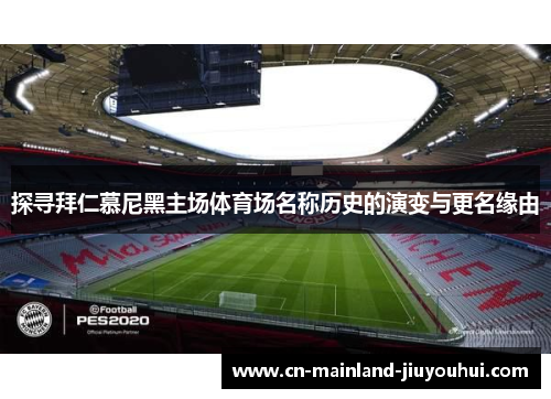 探寻拜仁慕尼黑主场体育场名称历史的演变与更名缘由 探寻拜仁慕尼黑主场体育场名称历史的演变与更名缘由