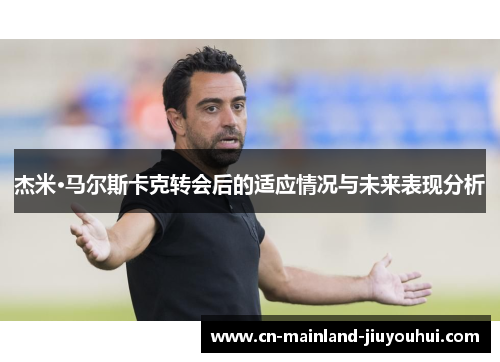 杰米·马尔斯卡克转会后的适应情况与未来表现分析 杰米·马尔斯卡克转会后的适应情况与未来表现分析