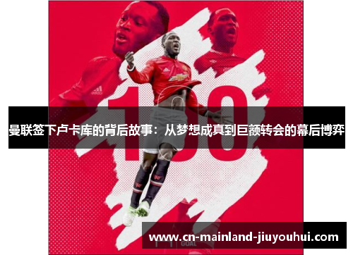 曼联签下卢卡库的背后故事:从梦想成真到巨额转会的幕后博弈 曼联签下卢卡库的背后故事:从梦想成真到巨额转会的幕后博弈