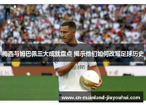 梅西与姆巴佩三大成就盘点 揭示他们如何改写足球历史 梅西与姆巴佩三大成就盘点 揭示他们如何改写足球历史