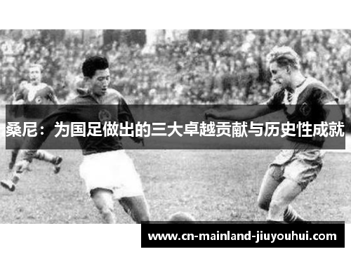 桑尼:为国足做出的三大卓越贡献与历史性成就 桑尼:为国足做出的三大卓越贡献与历史性成就