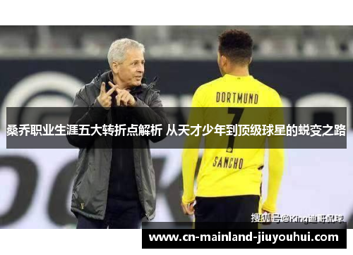 桑乔职业生涯五大转折点解析 从天才少年到顶级球星的蜕变之路 桑乔职业生涯五大转折点解析 从天才少年到顶级球星的蜕变之路