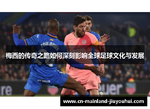 梅西的传奇之路如何深刻影响全球足球文化与发展 梅西的传奇之路如何深刻影响全球足球文化与发展