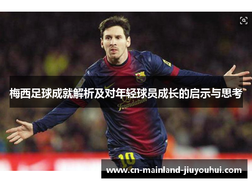 梅西足球成就解析及对年轻球员成长的启示与思考 梅西足球成就解析及对年轻球员成长的启示与思考