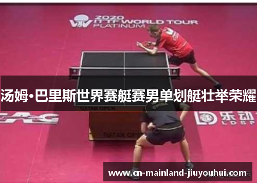 汤姆·巴里斯世界赛艇赛男单划艇壮举荣耀 汤姆·巴里斯世界赛艇赛男单划艇壮举荣耀