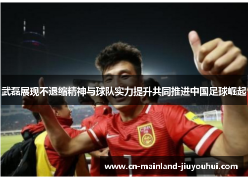 武磊展现不退缩精神与球队实力提升共同推进中国足球崛起