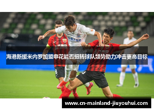 海港新援米内罗加盟申花能否扭转球队颓势助力冲击更高目标