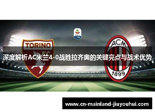 深度解析AC米兰4-0战胜拉齐奥的关键亮点与战术优势 深度解析AC米兰4-0战胜拉齐奥的关键亮点与战术优势