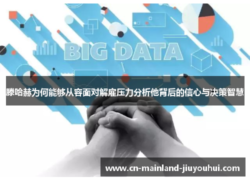 滕哈赫为何能够从容面对解雇压力分析他背后的信心与决策智慧