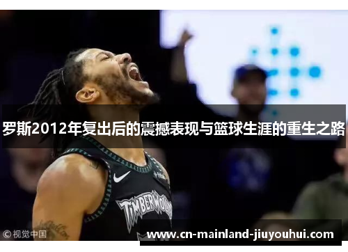 罗斯2012年复出后的震撼表现与篮球生涯的重生之路