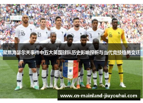 聚焦海瑟尔关事件中五大英国球队历史影响探析与当代竞技格局变迁