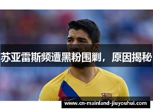 苏亚雷斯频遭黑粉围剿,原因揭秘 苏亚雷斯频遭黑粉围剿,原因揭秘