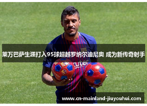 莱万巴萨生涯打入95球超越罗纳尔迪尼奥 成为新传奇射手