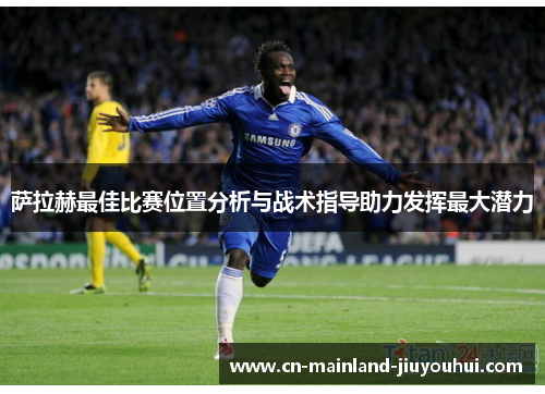 萨拉赫最佳比赛位置分析与战术指导助力发挥最大潜力
