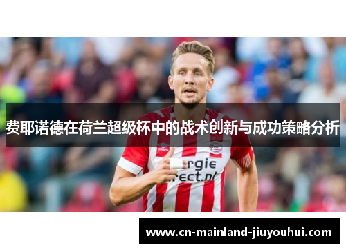 费耶诺德在荷兰超级杯中的战术创新与成功策略分析