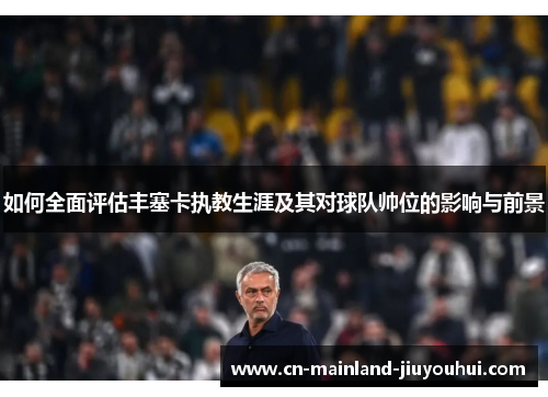 如何全面评估丰塞卡执教生涯及其对球队帅位的影响与前景