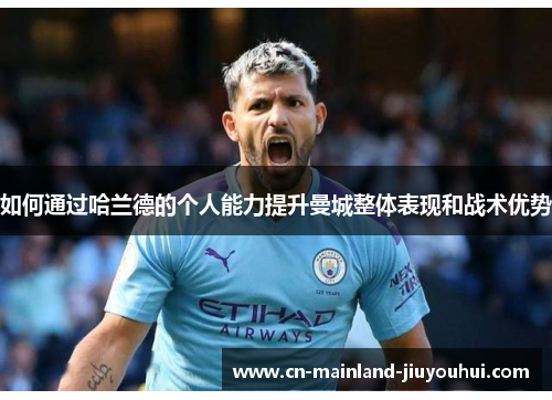如何通过哈兰德的个人能力提升曼城整体表现和战术优势