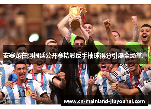 安赛龙在阿根廷公开赛精彩反手抽球得分引爆全场掌声