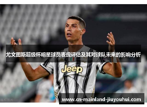 尤文图斯超级杯明星球员表现评估及其对球队未来的影响分析