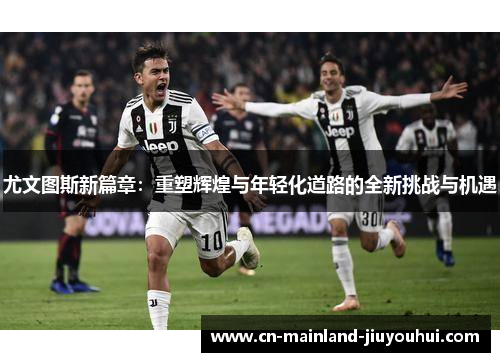 尤文图斯新篇章：重塑辉煌与年轻化道路的全新挑战与机遇