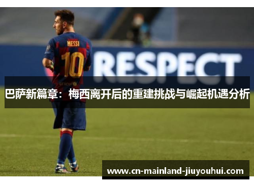 巴萨新篇章：梅西离开后的重建挑战与崛起机遇分析