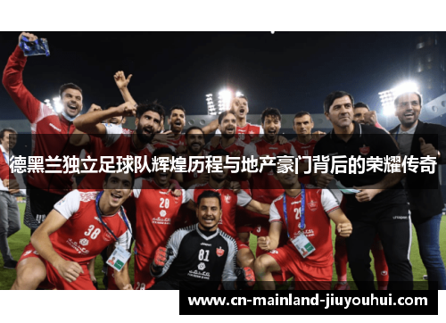 德黑兰独立足球队辉煌历程与地产豪门背后的荣耀传奇