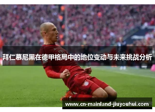 拜仁慕尼黑在德甲格局中的地位变动与未来挑战分析