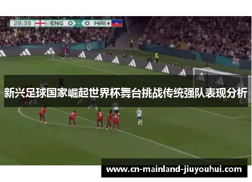 新兴足球国家崛起世界杯舞台挑战传统强队表现分析