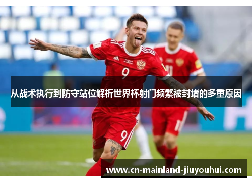 从战术执行到防守站位解析世界杯射门频繁被封堵的多重原因