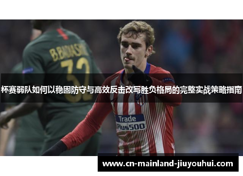杯赛弱队如何以稳固防守与高效反击改写胜负格局的完整实战策略指南