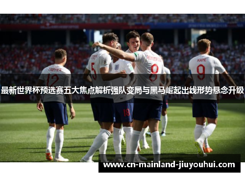 最新世界杯预选赛五大焦点解析强队变局与黑马崛起出线形势悬念升级
