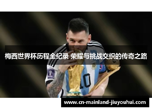 梅西世界杯历程全纪录 荣耀与挑战交织的传奇之路 梅西世界杯历程全纪录 荣耀与挑战交织的传奇之路
