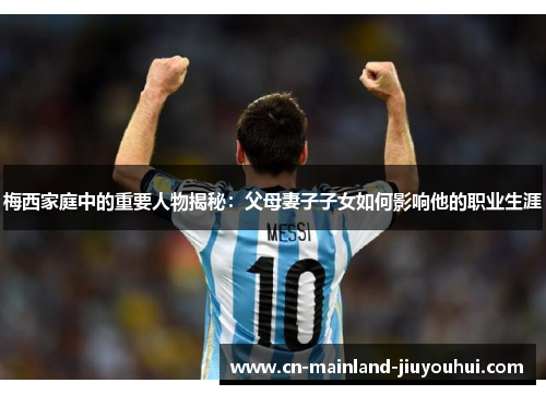 梅西家庭中的重要人物揭秘:父母妻子子女如何影响他的职业生涯 梅西家庭中的重要人物揭秘:父母妻子子女如何影响他的职业生涯