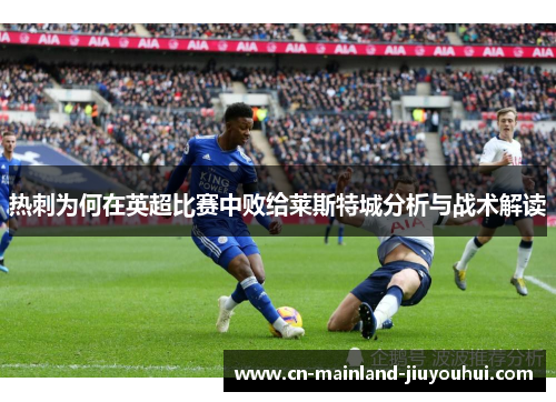 热刺为何在英超比赛中败给莱斯特城分析与战术解读 热刺为何在英超比赛中败给莱斯特城分析与战术解读