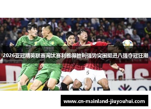 2026亚冠精英联赛淘汰赛利雅得胜利强势突围挺进八强夺冠狂潮