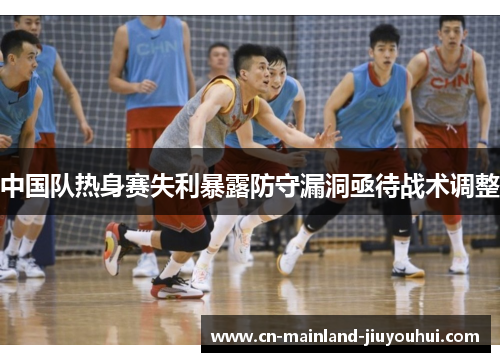 中国队热身赛失利暴露防守漏洞亟待战术调整