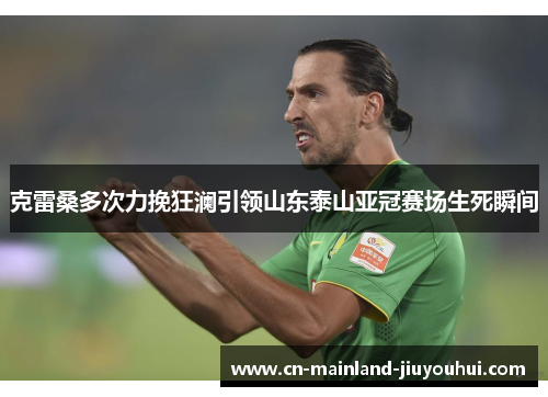克雷桑多次力挽狂澜引领山东泰山亚冠赛场生死瞬间 克雷桑多次力挽狂澜引领山东泰山亚冠赛场生死瞬间